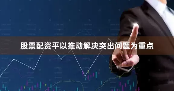 股票配资平以推动解决突出问题为重点