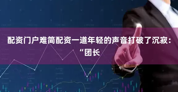 配资门户难简配资一道年轻的声音打破了沉寂：“团长