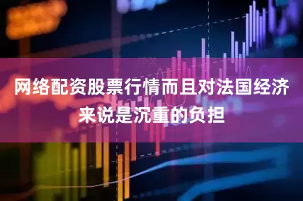 网络配资股票行情而且对法国经济来说是沉重的负担