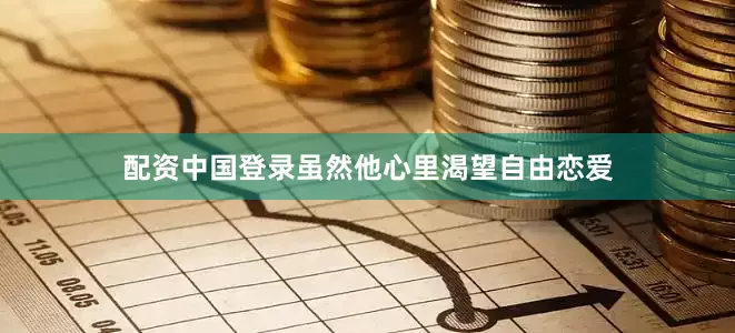 配资中国登录虽然他心里渴望自由恋爱
