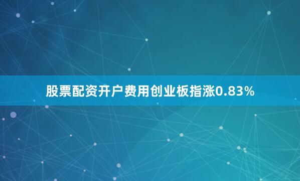 股票配资开户费用创业板指涨0.83%