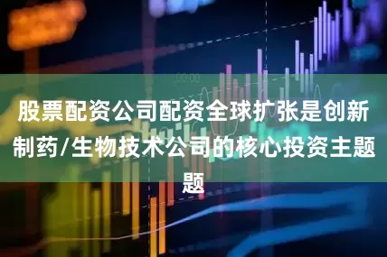 股票配资公司配资全球扩张是创新制药/生物技术公司的核心投资主题