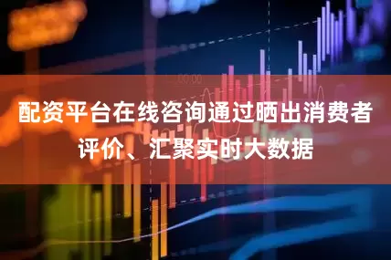 配资平台在线咨询通过晒出消费者评价、汇聚实时大数据