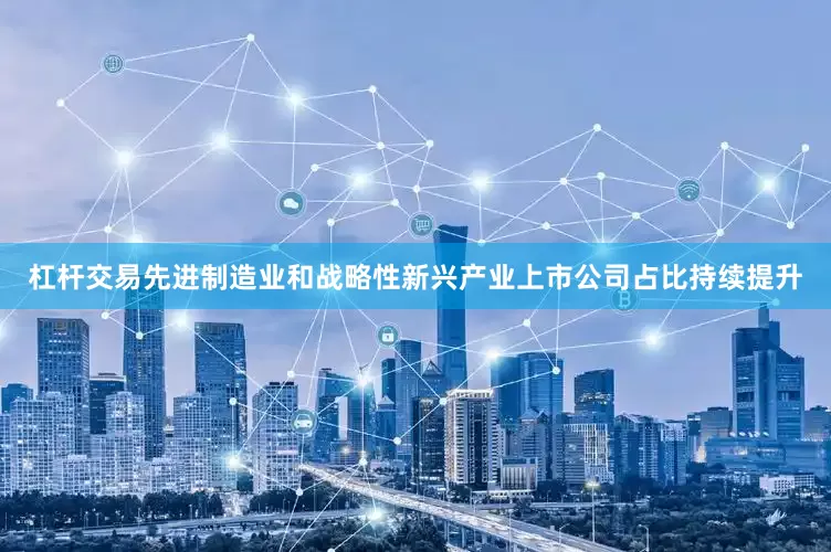 杠杆交易先进制造业和战略性新兴产业上市公司占比持续提升