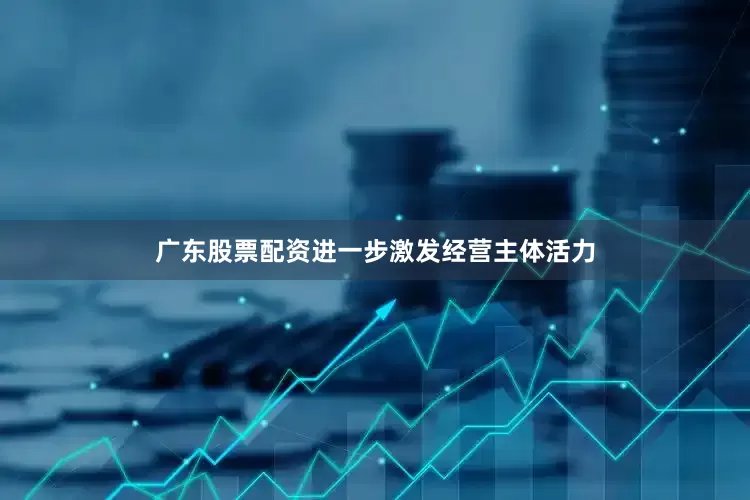 广东股票配资进一步激发经营主体活力