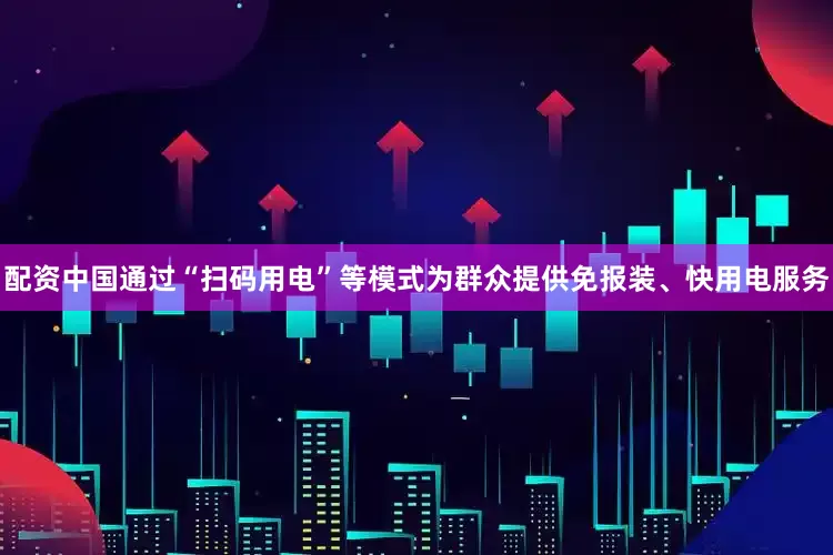 配资中国通过“扫码用电”等模式为群众提供免报装、快用电服务