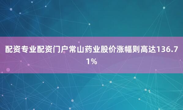 配资专业配资门户常山药业股价涨幅则高达136.71%