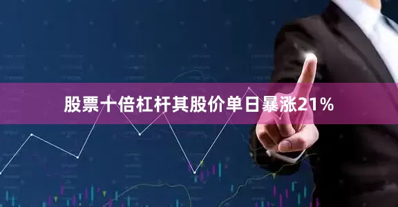 股票十倍杠杆其股价单日暴涨21%