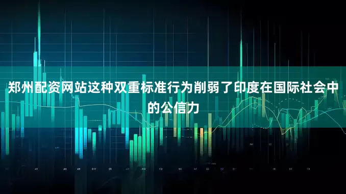 郑州配资网站这种双重标准行为削弱了印度在国际社会中的公信力