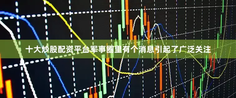 十大炒股配资平台军事圈里有个消息引起了广泛关注