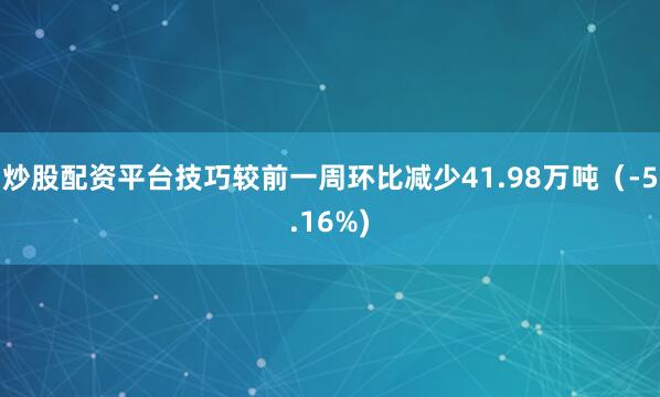 炒股配资平台技巧较前一周环比减少41.98万吨（-5.16%)