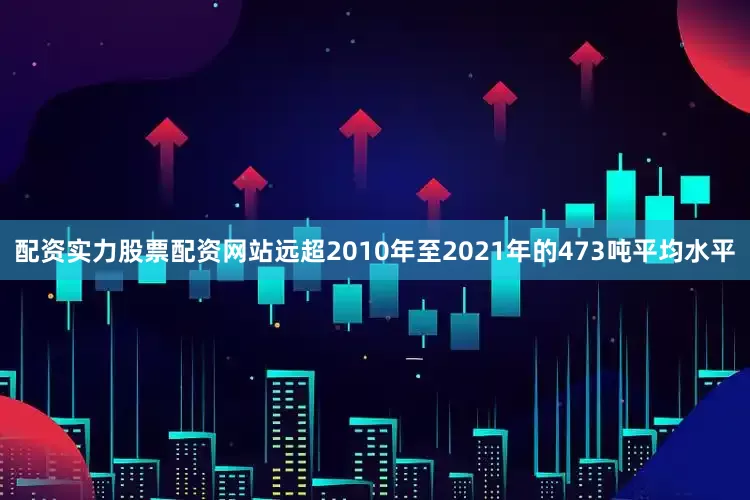 配资实力股票配资网站远超2010年至2021年的473吨平均水平