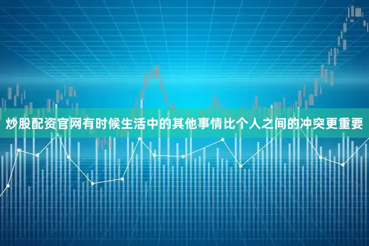 炒股配资官网有时候生活中的其他事情比个人之间的冲突更重要