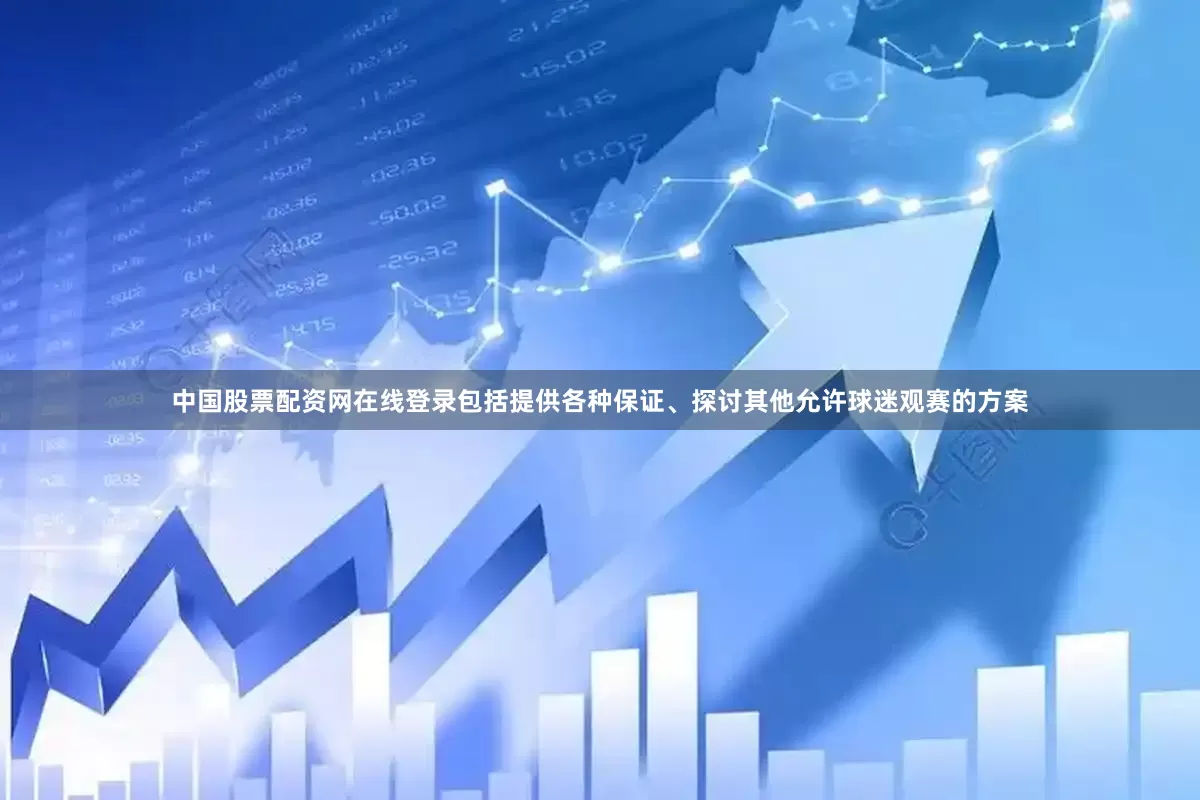 中国股票配资网在线登录包括提供各种保证、探讨其他允许球迷观赛的方案