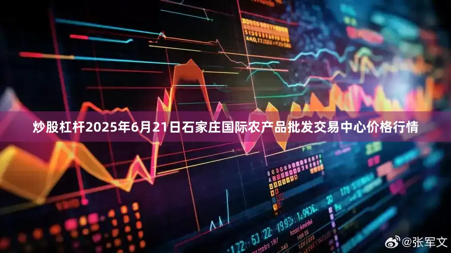 炒股杠杆2025年6月21日石家庄国际农产品批发交易中心价格行情