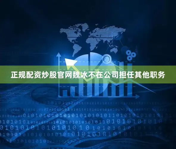 正规配资炒股官网魏冰不在公司担任其他职务