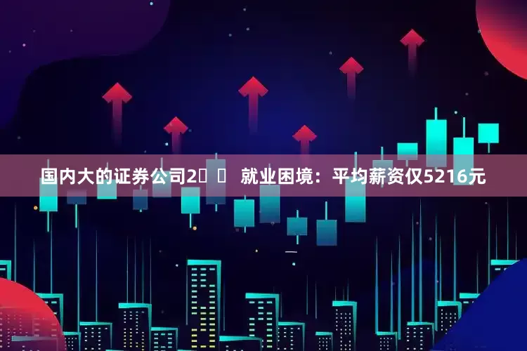 国内大的证券公司2️⃣ 就业困境：平均薪资仅5216元