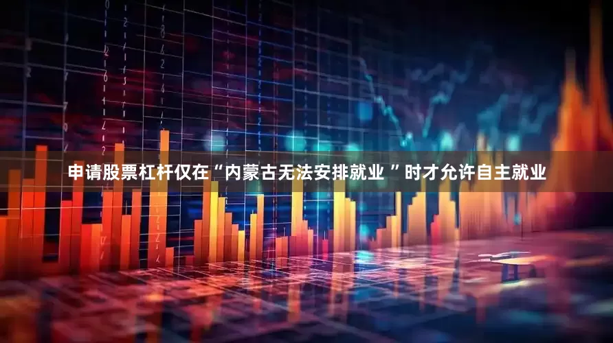 申请股票杠杆仅在“内蒙古无法安排就业 ”时才允许自主就业