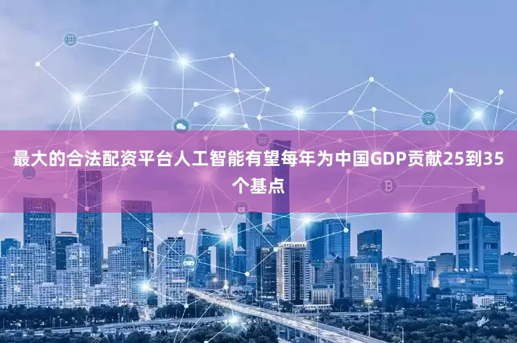 最大的合法配资平台人工智能有望每年为中国GDP贡献25到35个基点