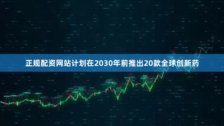 正规配资网站计划在2030年前推出20款全球创新药