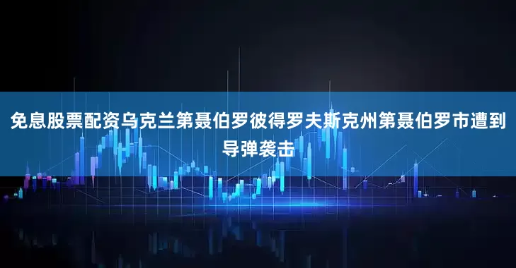 免息股票配资乌克兰第聂伯罗彼得罗夫斯克州第聂伯罗市遭到导弹袭击
