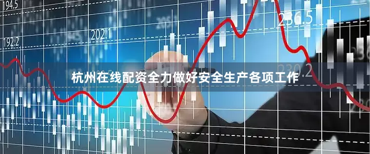 杭州在线配资全力做好安全生产各项工作