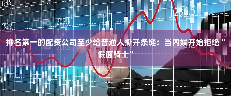 排名第一的配资公司至少给普通人撕开条缝：当内娱开始拒绝“假面骑士”