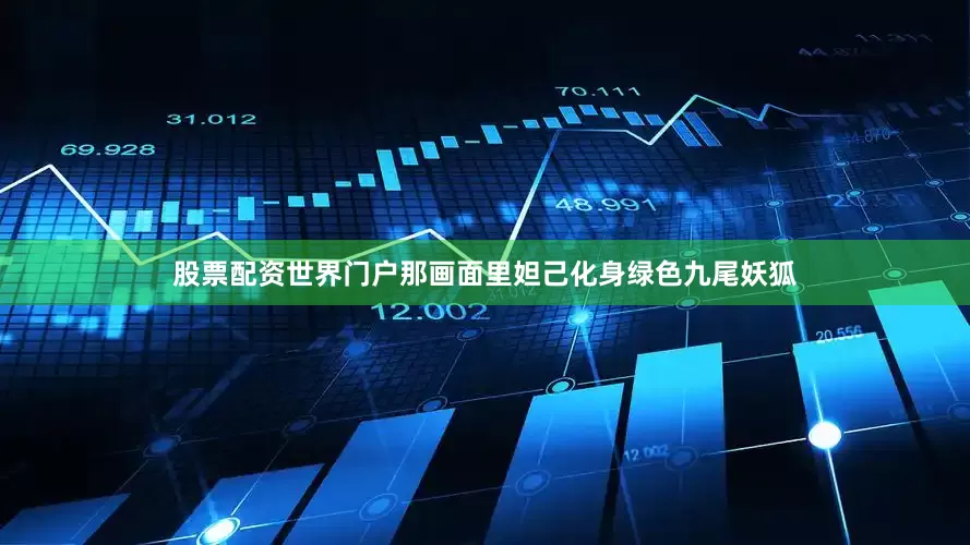 股票配资世界门户那画面里妲己化身绿色九尾妖狐