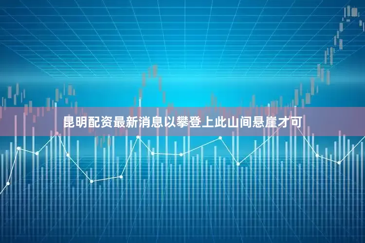 昆明配资最新消息以攀登上此山间悬崖才可