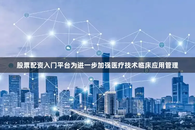 股票配资入门平台为进一步加强医疗技术临床应用管理