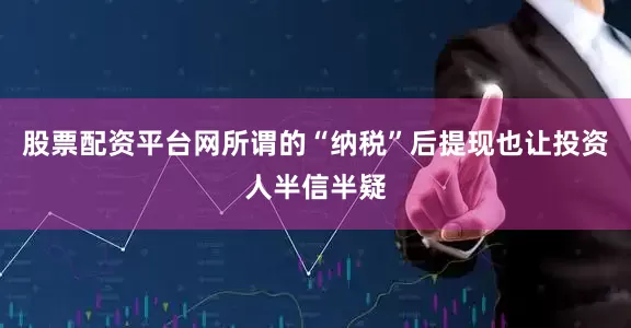 股票配资平台网所谓的“纳税”后提现也让投资人半信半疑