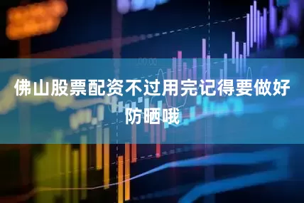 佛山股票配资不过用完记得要做好防晒哦