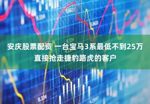 安庆股票配资 一台宝马3系最低不到25万直接抢走捷豹路虎的客户