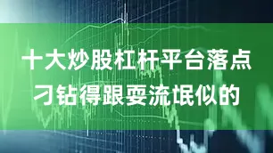 十大炒股杠杆平台落点刁钻得跟耍流氓似的