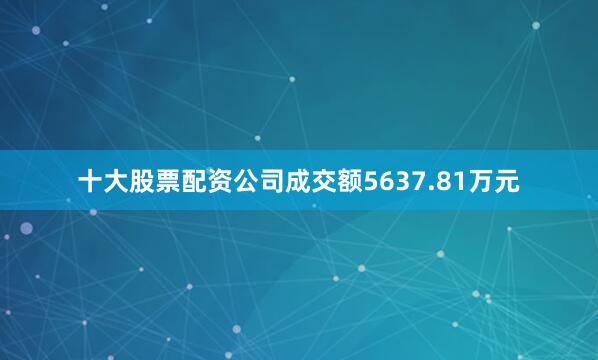十大股票配资公司成交额5637.81万元