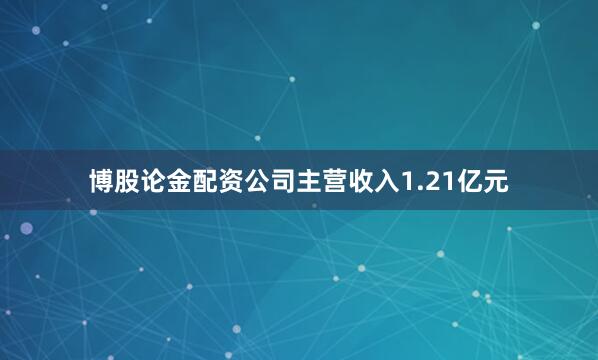 博股论金配资公司主营收入1.21亿元
