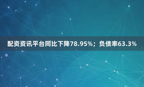 配资资讯平台同比下降78.95%；负债率63.3%