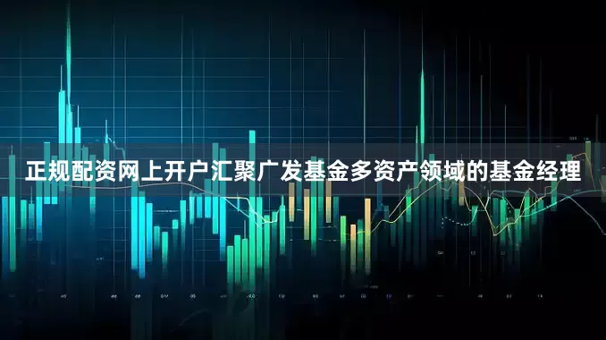 正规配资网上开户汇聚广发基金多资产领域的基金经理