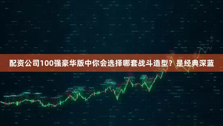 配资公司100强豪华版中你会选择哪套战斗造型？是经典深蓝