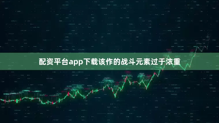 配资平台app下载该作的战斗元素过于浓重