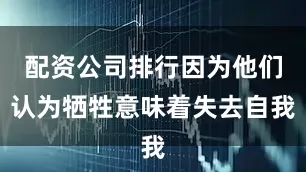 配资公司排行因为他们认为牺牲意味着失去自我