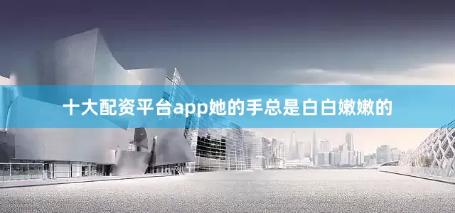 十大配资平台app她的手总是白白嫩嫩的