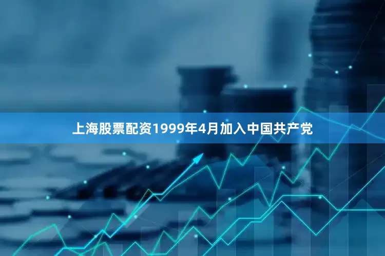 上海股票配资1999年4月加入中国共产党