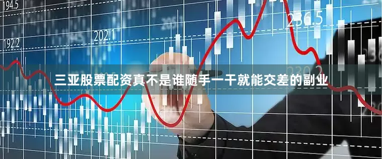 三亚股票配资真不是谁随手一干就能交差的副业