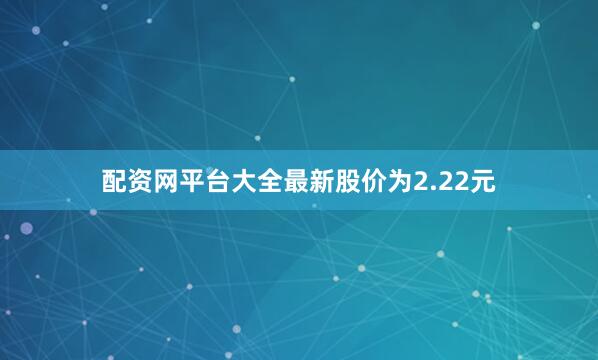 配资网平台大全最新股价为2.22元