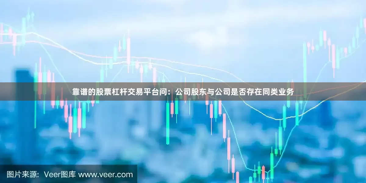 靠谱的股票杠杆交易平台　　问：公司股东与公司是否存在同类业务