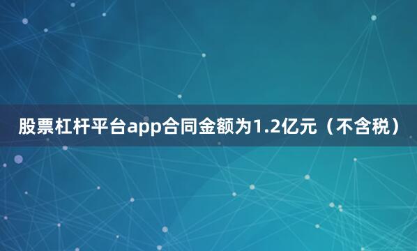 股票杠杆平台app合同金额为1.2亿元（不含税）