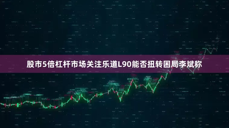 股市5倍杠杆市场关注乐道L90能否扭转困局李斌称