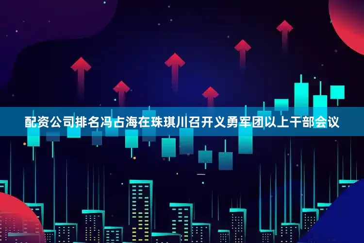 配资公司排名冯占海在珠琪川召开义勇军团以上干部会议