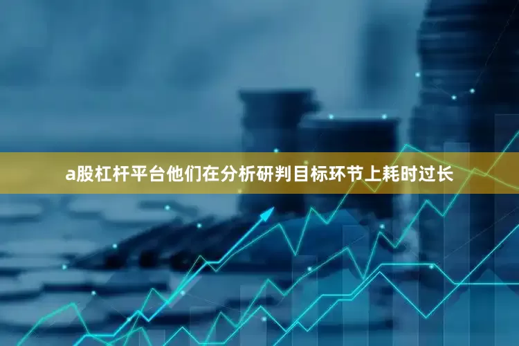 a股杠杆平台他们在分析研判目标环节上耗时过长